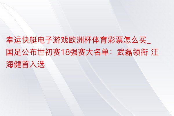 幸运快艇电子游戏欧洲杯体育彩票怎么买_国足公布世初赛18强赛大名单：武磊领衔 汪海健首入选