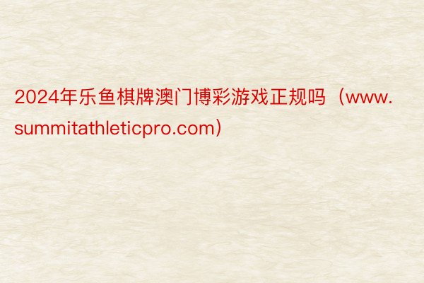 2024年乐鱼棋牌澳门博彩游戏正规吗（www.summitathleticpro.com）