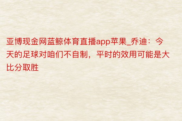 亚博现金网蓝鲸体育直播app苹果_乔迪：今天的足球对咱们不自制，平时的效用可能是大比分取胜