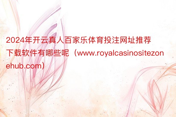 2024年开云真人百家乐体育投注网址推荐下载软件有哪些呢（www.royalcasinositezonehub.com）