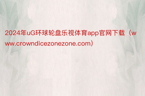 2024年uG环球轮盘乐视体育app官网下载（www.crowndicezonezone.com）