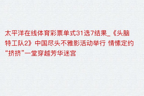 太平洋在线体育彩票单式31选7结果_《头脑特工队2》中国尽头不雅影活动举行 情愫定约“挤挤”一堂穿越芳华迷宫