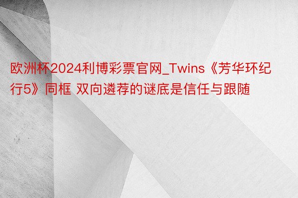 欧洲杯2024利博彩票官网_Twins《芳华环纪行5》同框 双向遴荐的谜底是信任与跟随