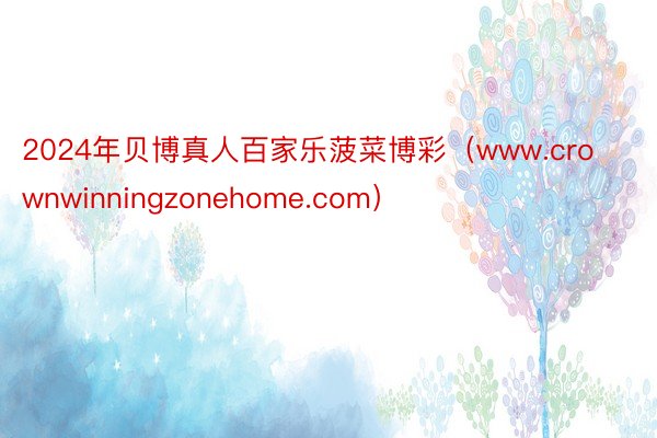 2024年贝博真人百家乐菠菜博彩（www.crownwinningzonehome.com）