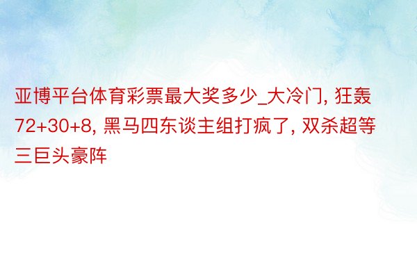 亚博平台体育彩票最大奖多少_大冷门, 狂轰72+30+8, 黑马四东谈主组打疯了, 双杀超等三巨头豪阵