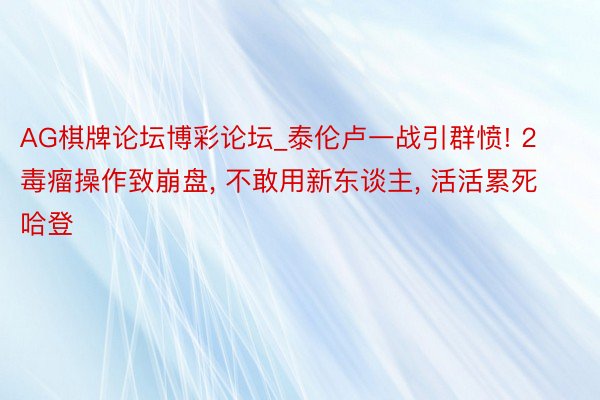 AG棋牌论坛博彩论坛_泰伦卢一战引群愤! 2毒瘤操作致崩盘, 不敢用新东谈主, 活活累死哈登