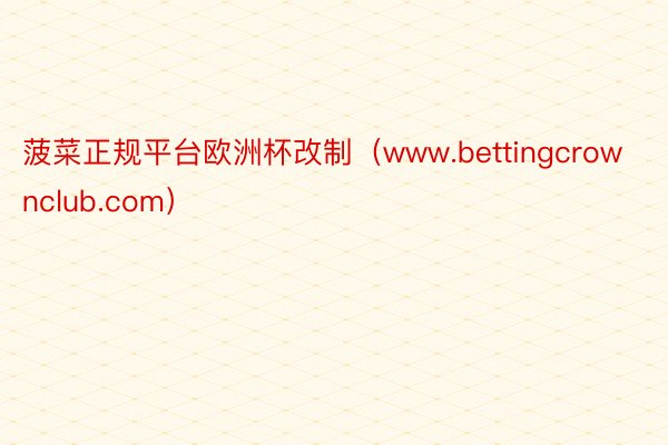 菠菜正规平台欧洲杯改制（www.bettingcrownclub.com）