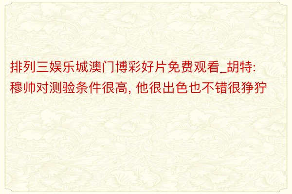 排列三娱乐城澳门博彩好片免费观看_胡特: 穆帅对测验条件很高, 他很出色也不错很狰狞