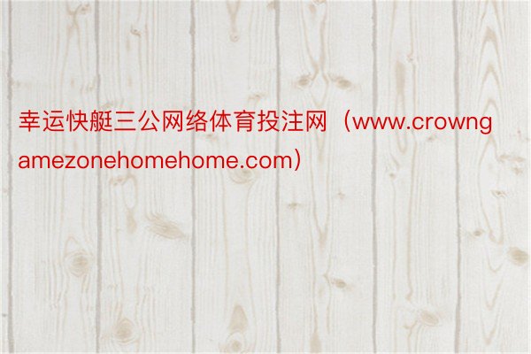 幸运快艇三公网络体育投注网（www.crowngamezonehomehome.com）