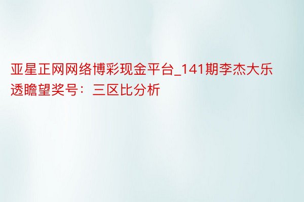 亚星正网网络博彩现金平台_141期李杰大乐透瞻望奖号：三区比分析