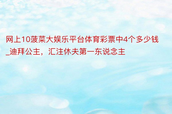 网上10菠菜大娱乐平台体育彩票中4个多少钱_迪拜公主，汇注休夫第一东说念主