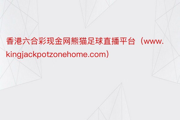 香港六合彩现金网熊猫足球直播平台（www.kingjackpotzonehome.com）