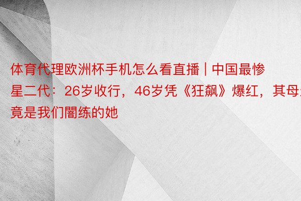 体育代理欧洲杯手机怎么看直播 | 中国最惨星二代：26岁收行，46岁凭《狂飙》爆红，其母亲竟是我们闇练的她