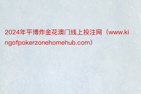 2024年平博炸金花澳门线上投注网（www.kingofpokerzonehomehub.com）