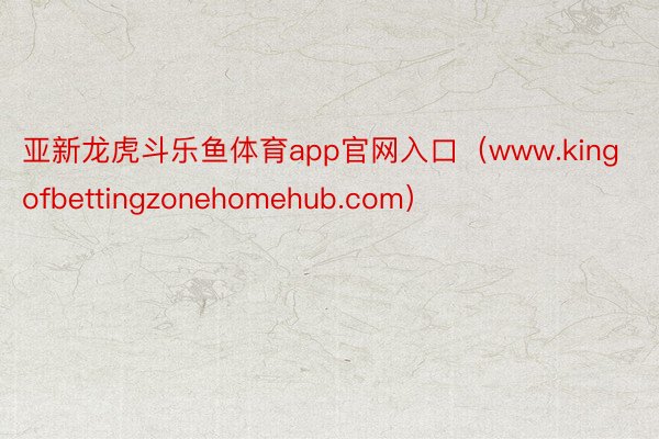 亚新龙虎斗乐鱼体育app官网入口（www.kingofbettingzonehomehub.com）