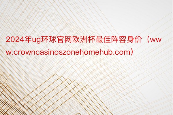 2024年ug环球官网欧洲杯最佳阵容身价（www.crowncasinoszonehomehub.com）