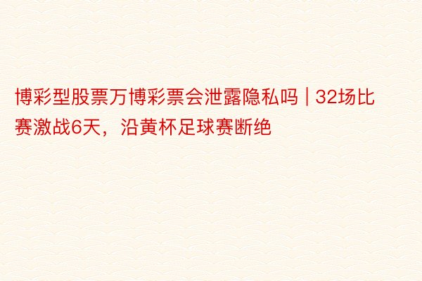 博彩型股票万博彩票会泄露隐私吗 | 32场比赛激战6天，沿黄杯足球赛断绝