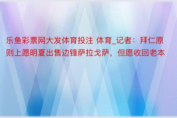 乐鱼彩票网大发体育投注 体育_记者：拜仁原则上愿明夏出售边锋萨拉戈萨，但愿收回老本