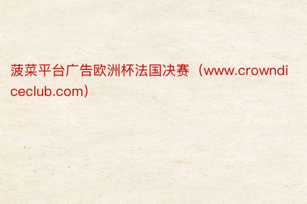 菠菜平台广告欧洲杯法国决赛（www.crowndiceclub.com）