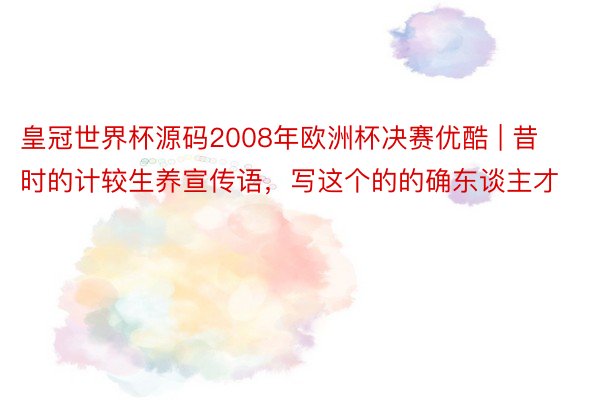 皇冠世界杯源码2008年欧洲杯决赛优酷 | 昔时的计较生养宣传语，写这个的的确东谈主才