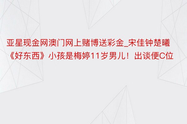 亚星现金网澳门网上赌博送彩金_宋佳钟楚曦《好东西》小孩是梅婷11岁男儿！出谈便C位