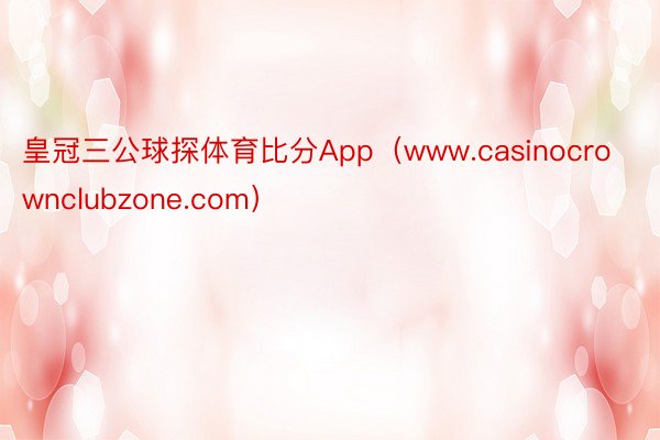 皇冠三公球探体育比分App（www.casinocrownclubzone.com）