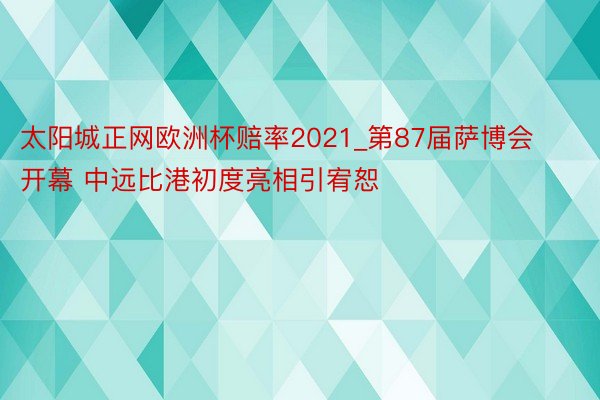 太阳城正网欧洲杯赔率2021_第87届萨博会开幕 中远比港初度亮相引宥恕