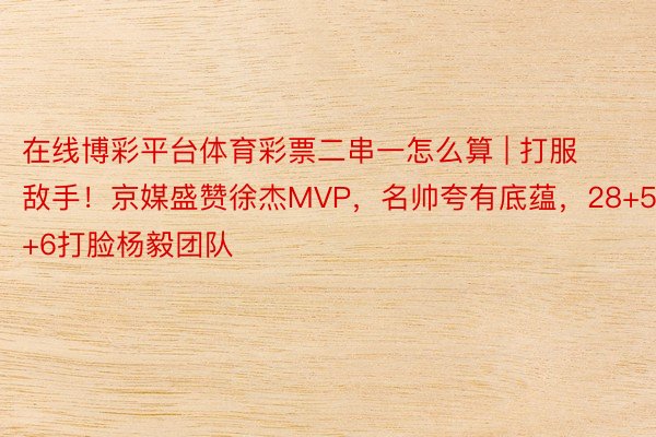 在线博彩平台体育彩票二串一怎么算 | 打服敌手！京媒盛赞徐杰MVP，名帅夸有底蕴，28+5+6打脸杨毅团队