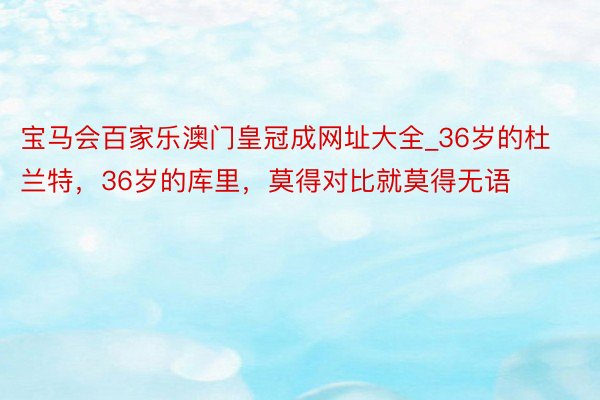 宝马会百家乐澳门皇冠成网址大全_36岁的杜兰特，36岁的库里，莫得对比就莫得无语