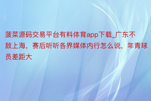 菠菜源码交易平台有料体育app下载_广东不敌上海，赛后听听各界媒体内行怎么说，年青球员差距大