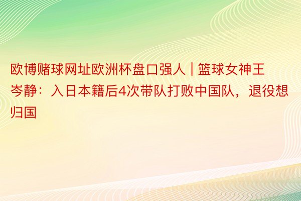 欧博赌球网址欧洲杯盘口强人 | 篮球女神王岑静：入日本籍后4次带队打败中国队，退役想归国