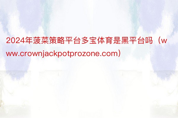 2024年菠菜策略平台多宝体育是黑平台吗（www.crownjackpotprozone.com）