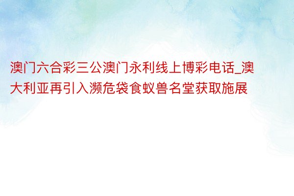 澳门六合彩三公澳门永利线上博彩电话_澳大利亚再引入濒危袋食蚁兽名堂获取施展