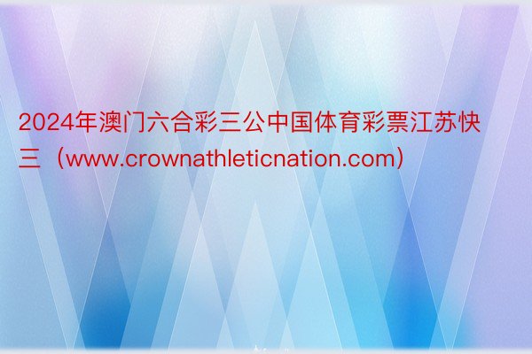 2024年澳门六合彩三公中国体育彩票江苏快三（www.crownathleticnation.com）