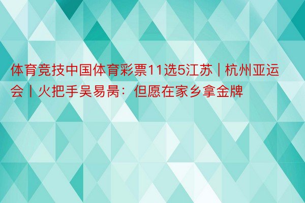 体育竞技中国体育彩票11选5江苏 | 杭州亚运会丨火把手吴易昺：但愿在家乡拿金牌