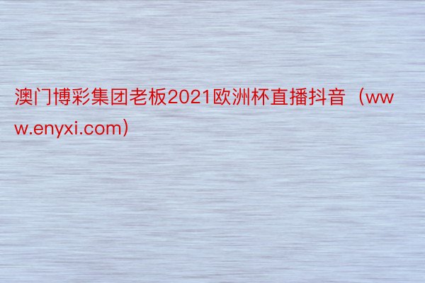 澳门博彩集团老板2021欧洲杯直播抖音（www.enyxi.com）