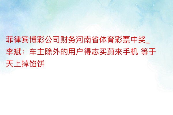 菲律宾博彩公司财务河南省体育彩票中奖_李斌：车主除外的用户得志买蔚来手机 等于天上掉馅饼