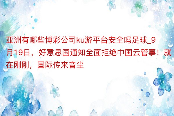 亚洲有哪些博彩公司ku游平台安全吗足球_9月19日，好意思国通知全面拒绝中国云管事！就在刚刚，国际传来音尘