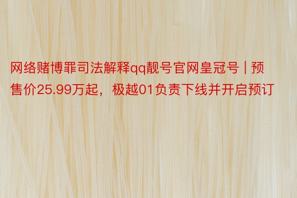 网络赌博罪司法解释qq靓号官网皇冠号 | 预售价25.99万起，极越01负责下线并开启预订