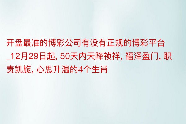 开盘最准的博彩公司有没有正规的博彩平台_12月29日起, 50天内天降祯祥, 福泽盈门, 职责凯旋, 心思升温的4个生肖