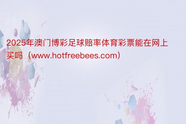 2025年澳门博彩足球赔率体育彩票能在网上买吗（www.hotfreebees.com）