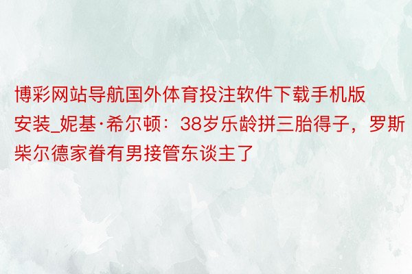 博彩网站导航国外体育投注软件下载手机版安装_妮基·希尔顿：38岁乐龄拼三胎得子，罗斯柴尔德家眷有男接管东谈主了