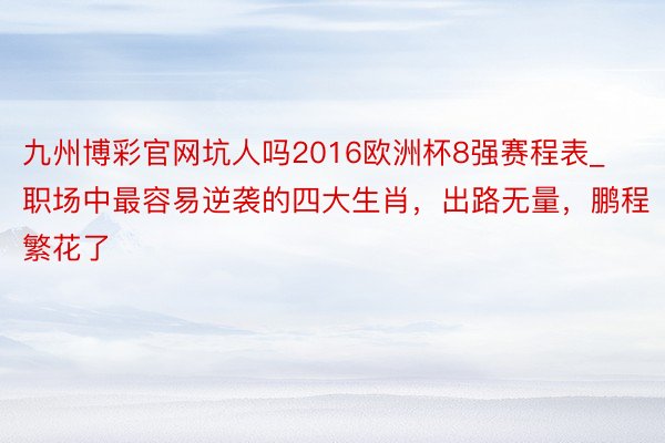 九州博彩官网坑人吗2016欧洲杯8强赛程表_职场中最容易逆袭的四大生肖，出路无量，鹏程繁花了