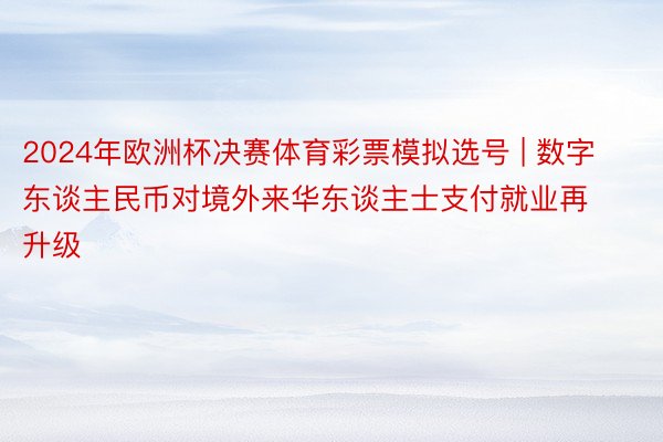 2024年欧洲杯决赛体育彩票模拟选号 | 数字东谈主民币对境外来华东谈主士支付就业再升级