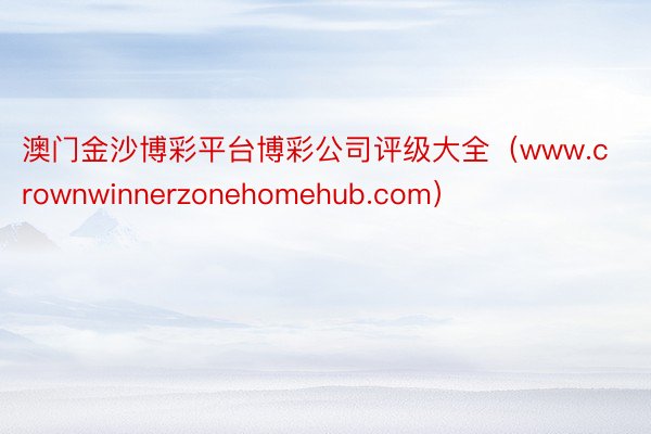 澳门金沙博彩平台博彩公司评级大全（www.crownwinnerzonehomehub.com）