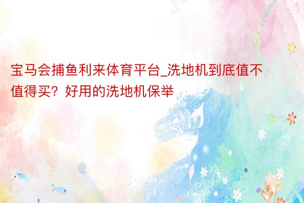 宝马会捕鱼利来体育平台_洗地机到底值不值得买？好用的洗地机保举