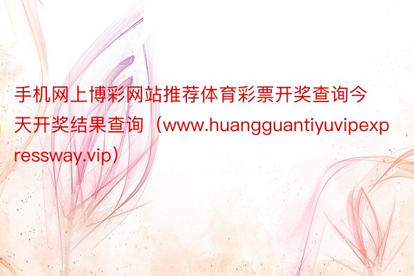 手机网上博彩网站推荐体育彩票开奖查询今天开奖结果查询（www.huangguantiyuvipexpressway.vip）