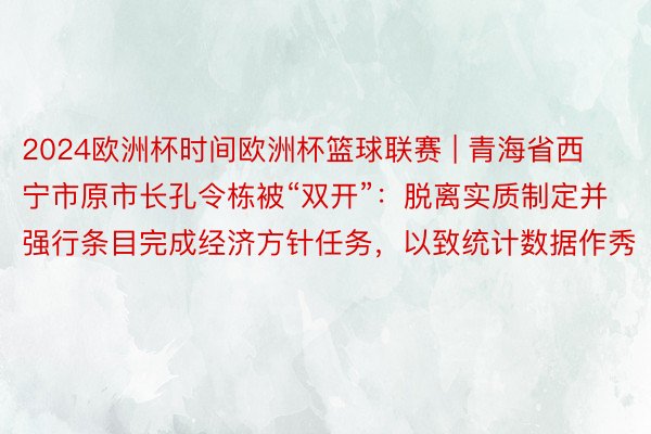 2024欧洲杯时间欧洲杯篮球联赛 | 青海省西宁市原市长孔令栋被“双开”：脱离实质制定并强行条目完成经济方针任务，以致统计数据作秀