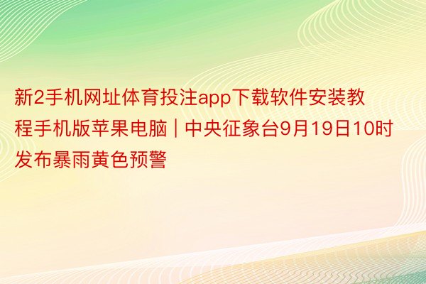 新2手机网址体育投注app下载软件安装教程手机版苹果电脑 | 中央征象台9月19日10时发布暴雨黄色预警