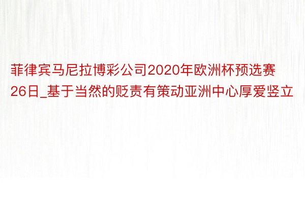 菲律宾马尼拉博彩公司2020年欧洲杯预选赛26日_基于当然的贬责有策动亚洲中心厚爱竖立